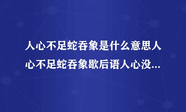 人心不足蛇吞象是什么意思人心不足蛇吞象歇后语人心没足蛇吞象的含义是什么