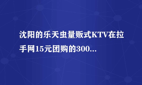 沈阳的乐天虫量贩式KTV在拉手网15元团购的300元房费卡怎么用？