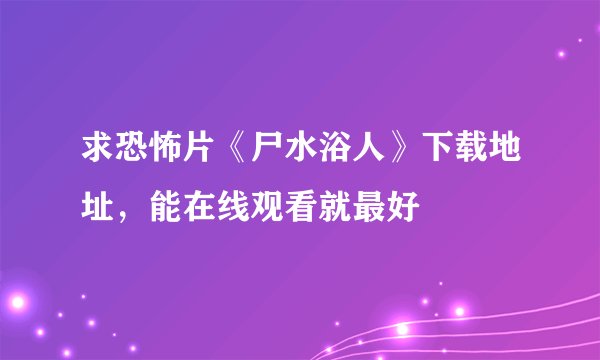 求恐怖片《尸水浴人》下载地址，能在线观看就最好