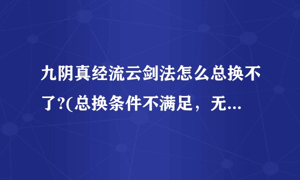 九阴真经流云剑法怎么总换不了?(总换条件不满足，无法总换。）
