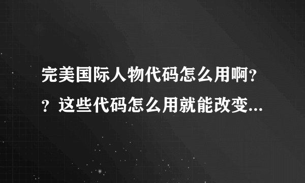 完美国际人物代码怎么用啊？？这些代码怎么用就能改变人物样子？？？