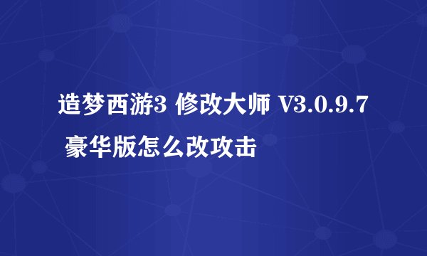 造梦西游3 修改大师 V3.0.9.7 豪华版怎么改攻击