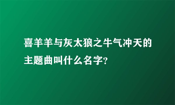喜羊羊与灰太狼之牛气冲天的主题曲叫什么名字？