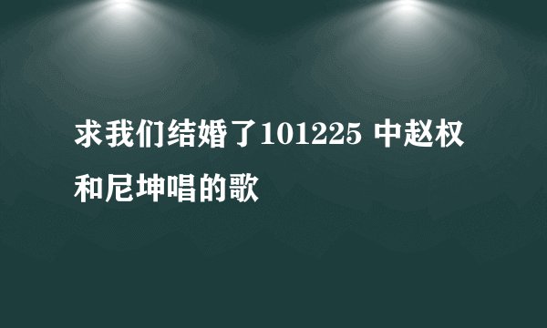 求我们结婚了101225 中赵权和尼坤唱的歌