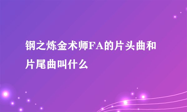 钢之炼金术师FA的片头曲和片尾曲叫什么
