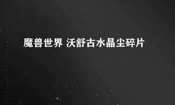 魔兽世界 沃舒古水晶尘碎片