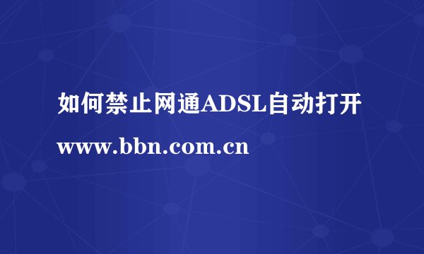 如何禁止网通ADSL自动打开www.bbn.com.cn