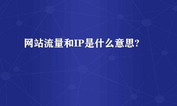 网站流量和IP是什么意思?