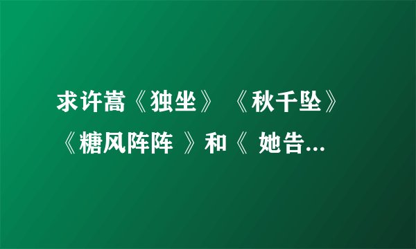 求许嵩《独坐》 《秋千坠》《糖风阵阵 》和《 她告诉我》的歌词