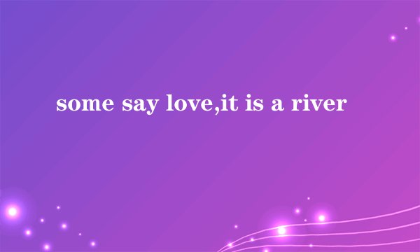 some say love,it is a river