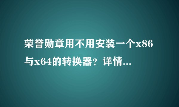 荣誉勋章用不用安装一个x86与x64的转换器？详情见补充，如有高人相助，小弟感激不尽