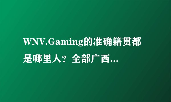 WNV.Gaming的准确籍贯都是哪里人？全部广西吗？广西哪里的？