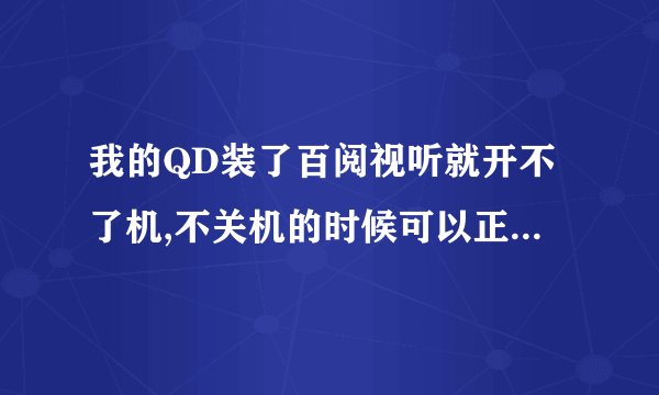 我的QD装了百阅视听就开不了机,不关机的时候可以正常用,就是不能关机,关机后要把卡拨了才能开得了机