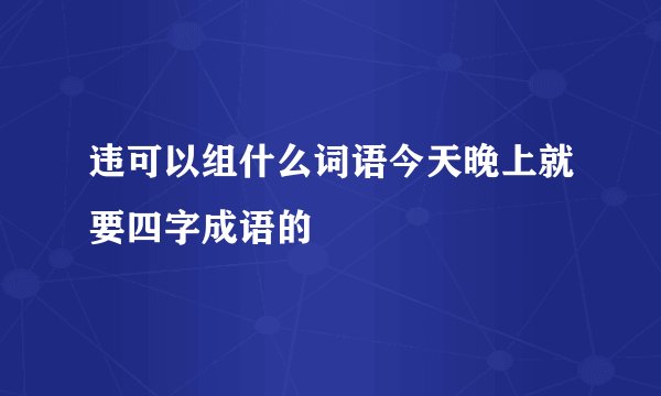 违可以组什么词语今天晚上就要四字成语的