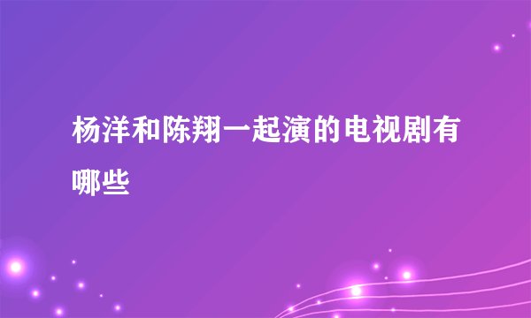 杨洋和陈翔一起演的电视剧有哪些