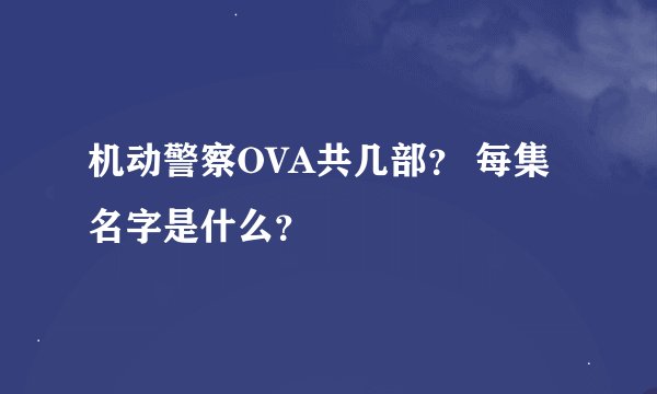 机动警察OVA共几部？ 每集名字是什么？