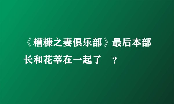 《糟糠之妻俱乐部》最后本部长和花莘在一起了嚒？