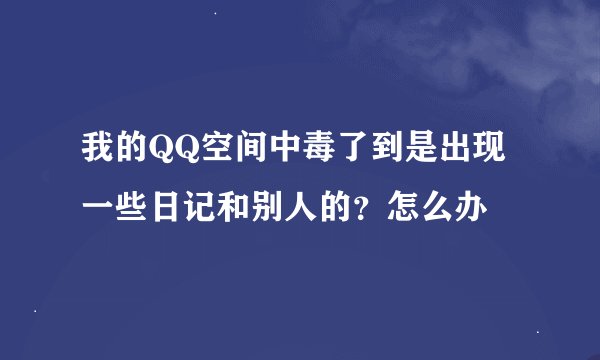 我的QQ空间中毒了到是出现一些日记和别人的？怎么办