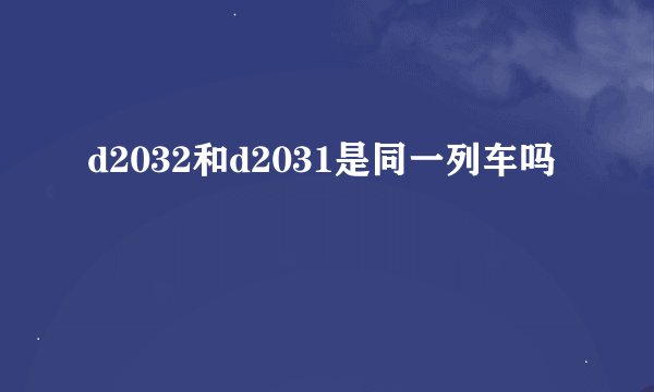 d2032和d2031是同一列车吗