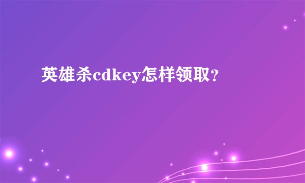英雄杀cdkey怎样领取？