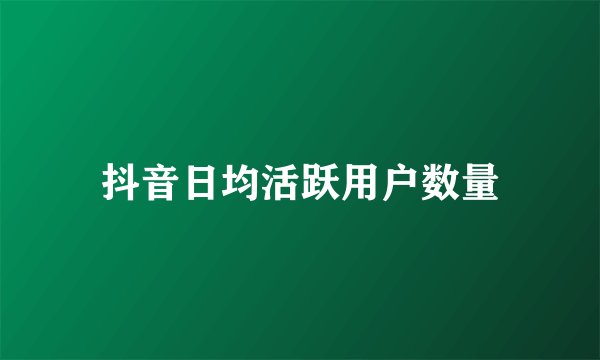 抖音日均活跃用户数量