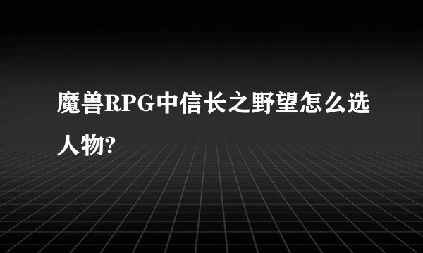 魔兽RPG中信长之野望怎么选人物?