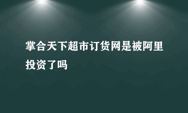 掌合天下超市订货网是被阿里投资了吗