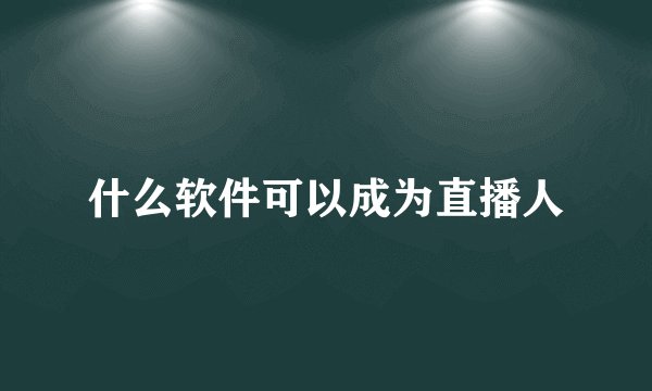 什么软件可以成为直播人