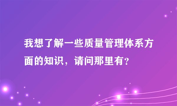 我想了解一些质量管理体系方面的知识，请问那里有？