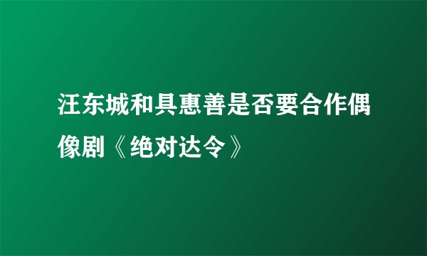 汪东城和具惠善是否要合作偶像剧《绝对达令》