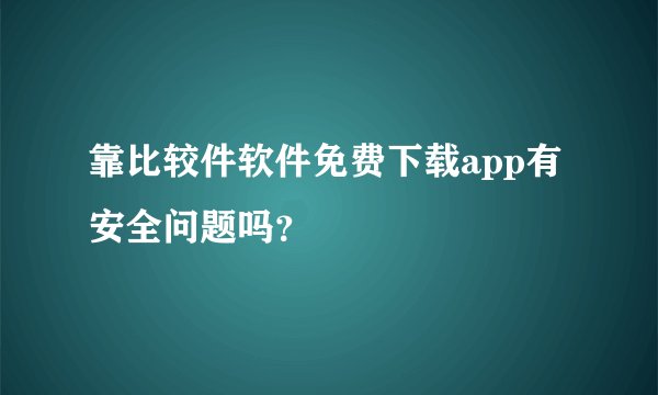 靠比较件软件免费下载app有安全问题吗？