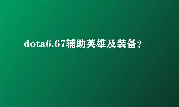 dota6.67辅助英雄及装备？
