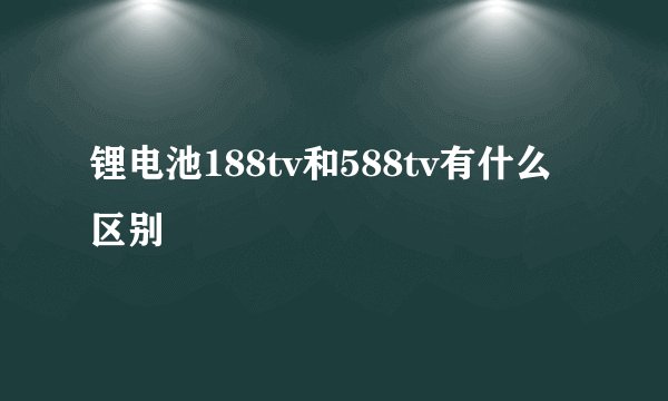 锂电池188tv和588tv有什么区别