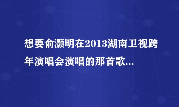 想要俞灏明在2013湖南卫视跨年演唱会演唱的那首歌的高潮版，被感动了。歌词也挺喜欢的