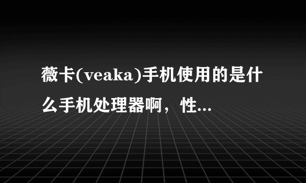 薇卡(veaka)手机使用的是什么手机处理器啊，性能怎么样？