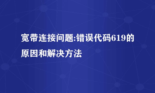 宽带连接问题:错误代码619的原因和解决方法
