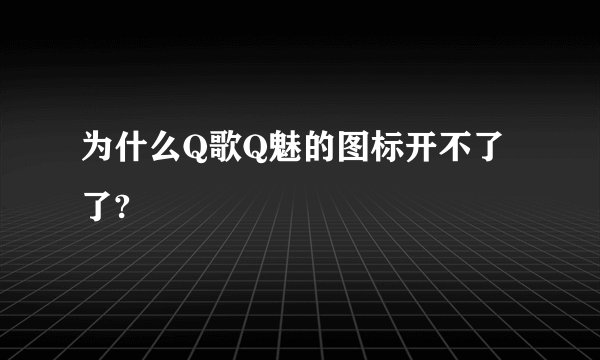 为什么Q歌Q魅的图标开不了了?