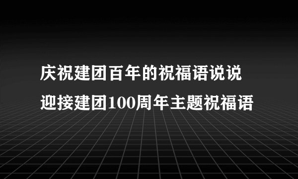 庆祝建团百年的祝福语说说 迎接建团100周年主题祝福语