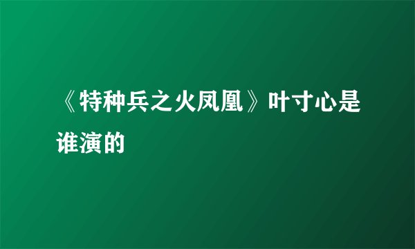 《特种兵之火凤凰》叶寸心是谁演的