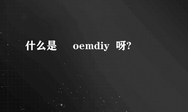 什么是     oemdiy  呀?