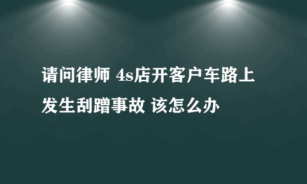 请问律师 4s店开客户车路上发生刮蹭事故 该怎么办
