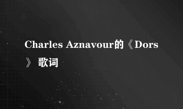 Charles Aznavour的《Dors》 歌词