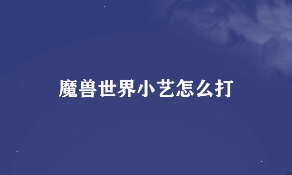 魔兽世界小艺怎么打