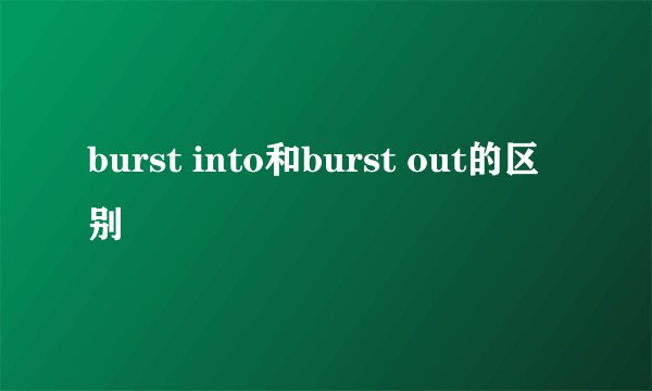 burst into和burst out的区别