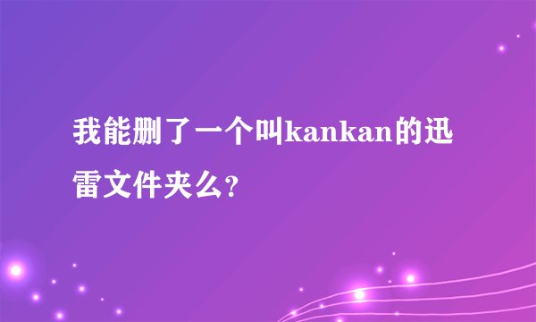 我能删了一个叫kankan的迅雷文件夹么？