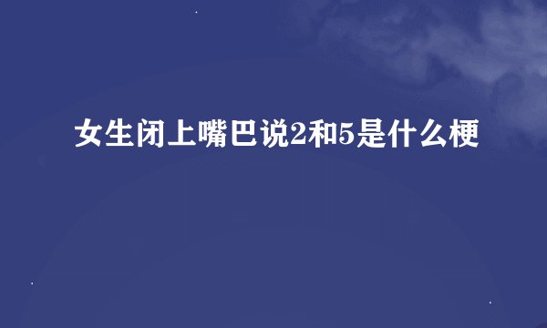 女生闭上嘴巴说2和5是什么梗