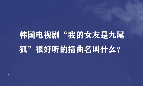 韩国电视剧“我的女友是九尾狐”很好听的插曲名叫什么？