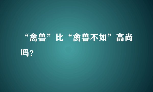 “禽兽”比“禽兽不如”高尚吗？