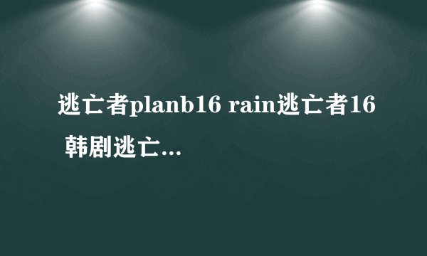 逃亡者planb16 rain逃亡者16 韩剧逃亡者16集有了？