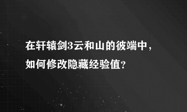 在轩辕剑3云和山的彼端中，如何修改隐藏经验值？
